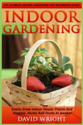 Indoor Gardening: The Ultimate Indoor Gardening For Beginners Guide! - Easily Grow Indoor House Plants And Veggies, Herbs, And Fruits In - David Wright (ISBN: 9781517370848)