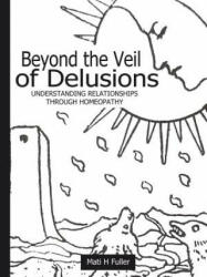 Beyond the Veil of Delusions, Understanding Relationships Through Homeopathy - Mati, H. Fuller (ISBN: 9780615171388)