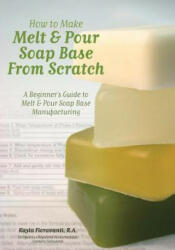 How to Make Melt & Pour Soap Base from Scratch: A Beginner's Guide to Melt & Pour Soap Base Manufacturing - Mrs Kayla Fioravanti R a, Lesley Anne Craig, Dana Brown (ISBN: 9780615481111)