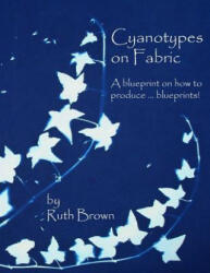 Cyanotypes on Fabric: A blueprint on how to produce . . . blueprints! - Ruth Brown (ISBN: 9780955464751)