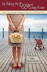 I'm Taking My Eggs and Going Home: How One Woman Dared to Say No to Motherhood (ISBN: 9780983012504)