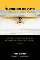 The Thinking Pilot's Flight Manual: Or, How to Survive Flying Little Airplanes and Have a Ball DoingIt - Rick Durden, Cory Emberson, Patty Wagstaff (ISBN: 9780983422204)