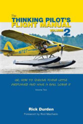 The Thinking Pilot's Flight Manual: Or, How to Survive Flying Little Airplanes and Have a Ball Doing It, Volume 2 - Rick Durden, Cory Emberson, Rod Machado (ISBN: 9780983422242)