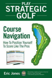 Play Strategic Golf: Course Navigation: How To Position Yourself To Score Like The Pros - Eric Jones (ISBN: 9780984417117)