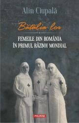 Batalia lor. Femeile din Romania in Primul Razboi Mondial - Alin Ciupala (ISBN: 9789734665778)