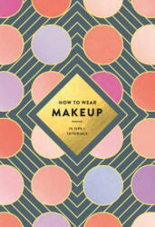 How to Wear Makeup: 75 Tips + Tutorials - Mackenzie Wagoner, Judith van den Hoek (2017)