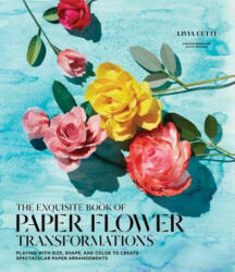 Exquisite Book of Paper Flower Transformations: Playing with Size, Shape, and Color to Create Spectacular Paper Arrangements - Livia Cetti (2017)