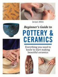 Beginner's Guide to Pottery & Ceramics - Atkin (2017)