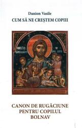 Cum sa ne crestem copiii. Canon de rugaciune pentru copilul bolnav - Danion Vasile (2016)