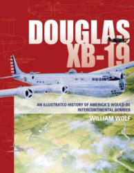 Douglas XB-19: An Illustrated History of America's Would-Be Intercontinental Bomber - William Wolf (2017)