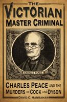 The Victorian Master Criminal: Charles Peace and the Murders of Cock and Dyson (2016)
