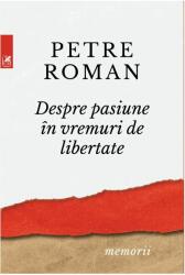 Despre pasiune in vreme de libertate - Petre Roman (ISBN: 9789732331910)