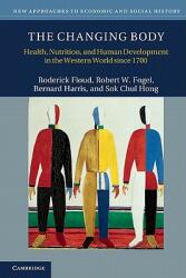 The Changing Body: Health, Nutrition, and Human Development in the Western World since 1700 - Roderick Floud, Robert W. Fogel, Bernard Harris, Sok Chul Hong (2011)