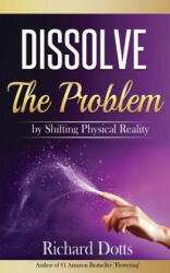 Dissolve The Problem: by Shifting Physical Reality - Richard Dotts (ISBN: 9781533007018)