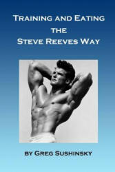 Training and Eating the Steve Reeves Way - Greg Sushinsky (ISBN: 9781533303202)