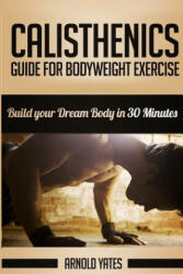 Calisthenics: Complete Guide for Bodyweight Exercise, Build Your Dream Body in 30 Minutes: Bodyweight exercise, Street workout, Body - Arnold Yates (ISBN: 9781534652637)