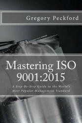 Mastering ISO 9001: 2015: A Step-By-Step Guide to the World's Most Popular Management Standard - Gregory S Peckford (ISBN: 9781537422732)