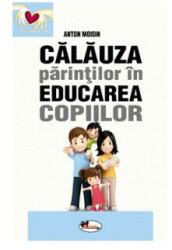 Calauza parintilor in educarea copiilor - Anton Moisin (ISBN: 9786067065985)