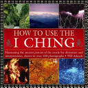 How to Use the I Ching: Harnessing the Ancient Powers of the Oracle for Divination and Interpretation Shown in Over 150 Photographs (2015)
