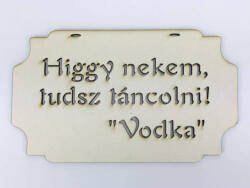  Higgy nekem, tudsz táncolni! Vodka" tábla 20cm (6052)