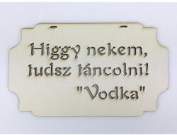  Higgy nekem, tudsz táncolni! Vodka" tábla 20cm - feliratként és tábladíszként