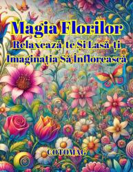 Cotomag Magia Florilor - Relaxeaza-te si Lasa-ti Imaginatia sa Infloreasca / Cartea Suprema de Colorat cu Flori Pentru Adulti si Copii Carte Digitala Ebook Carte de colorat