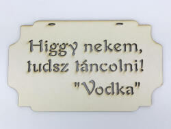  Higgy nekem, tudsz táncolni! Vodka" tábla 20cm