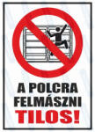  A polcra felmászni tilos piktogram+felirat tábla matrica : Tábla-matrica mérete - A3 / 297 x 420 mm, Tábla-matrica típusa - 3mm pvc tábla