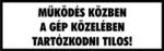  Működés közben a gép közelében tartózkodni tilos! felirat tábla matrica